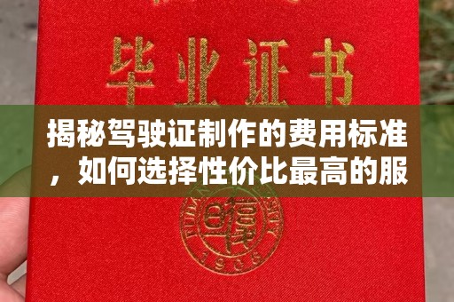 弋阳揭秘驾驶证制作的费用标准，如何选择性价比最高的服务？